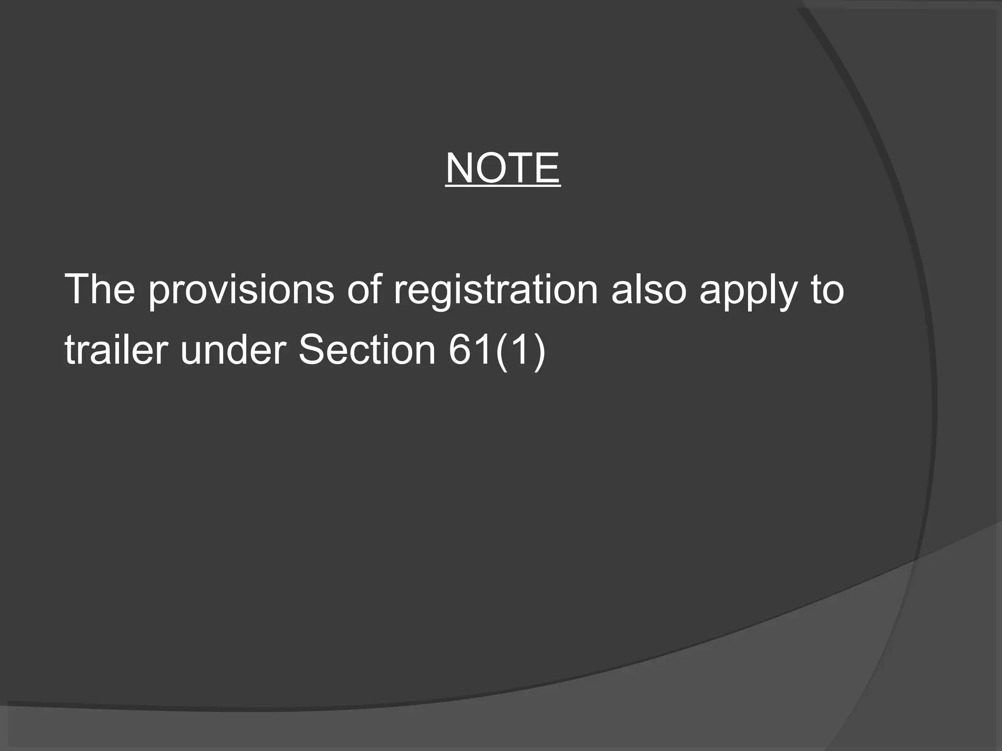 NOTE 
The provisions of registration also apply to 
trailer under Section 61(1) 
 