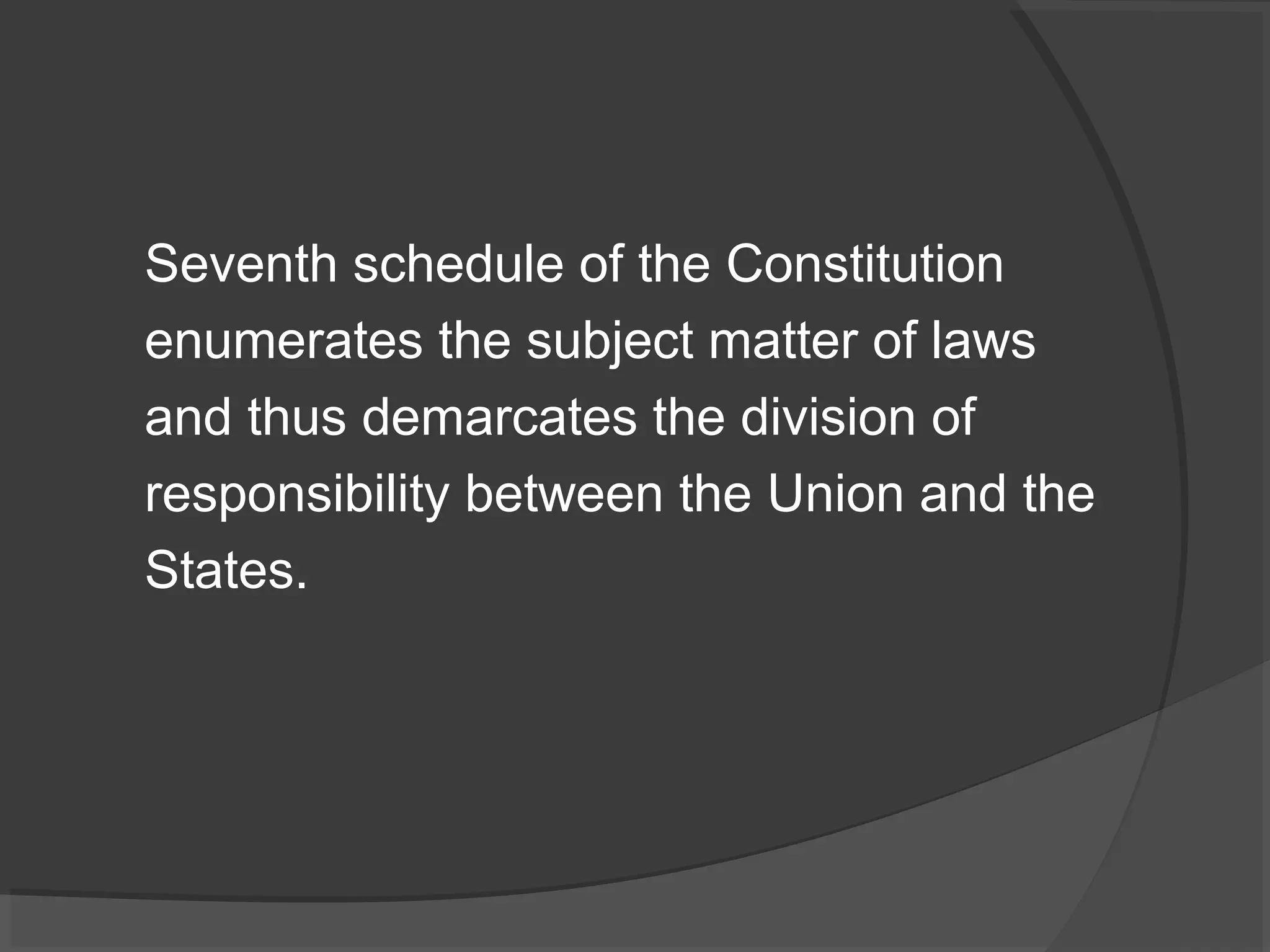 Seventh schedule of the Constitution 
enumerates the subject matter of laws 
and thus demarcates the division of 
responsibility between the Union and the 
States. 
 