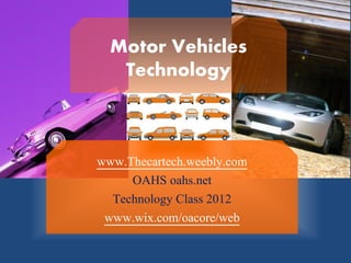 Motor Vehicles
   Technology



www.Thecartech.weebly.com
     OAHS oahs.net
  Technology Class 2012
 www.wix.com/oacore/web
 