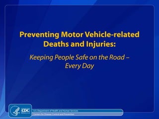 Preventing Motor Vehicle-related
      Deaths and Injuries:
  Keeping People Safe on the Road –
             Every Day




   U.S. Department of Health and Human Services
   Centers for Disease Control and Prevention
 