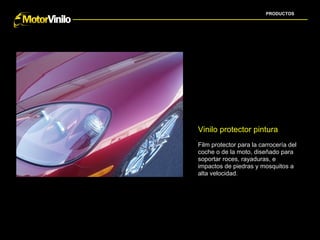 PRODUCTOS




Vinilo protector pintura
Film protector para la carrocería del
coche o de la moto, diseñado para
soportar roces, rayaduras, e
impactos de piedras y mosquitos a
alta velocidad.
 