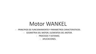 Motor WANKEL
- PRINCIPIOS DE FUNCIONAMIENTO Y PARAMETROS CARACTERISTICOS.
- GEOMETRIA DEL MOTOR, ELEMENTOS DEL MOTOR.
- PROCESOS Y SISTEMAS.
- APLICACIONES.
 