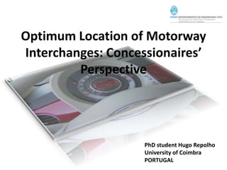 Optimum Location of Motorway
Interchanges: Concessionaires’
Perspective
PhD student Hugo Repolho
University of Coimbra
PORTUGAL
 