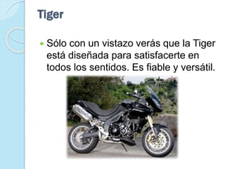 Tiger
 Sólo con un vistazo verás que la Tiger
está diseñada para satisfacerte en
todos los sentidos. Es fiable y versátil.
 