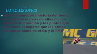 conclusiones
 Se dio a conocerla historia del tema,
las mejores marcas de ellas con su
historia de creación y los pilotos que
practican el deporte que les brinda
las motos como es el Gp y el FMX
 