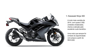 1- Kawasaki Ninja 300
A moto mais vendida de
2014, com quase 2.500
unidades emplacadas,
chama a atenção pelo
excelente cus...