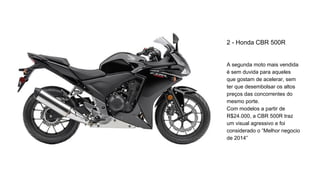 2 - Honda CBR 500R
A segunda moto mais vendida
é sem duvida para aqueles
que gostam de acelerar, sem
ter que desembolsar o...