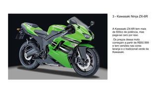3 - Kawasaki Ninja ZX-6R
A Kawasaki ZX-6R tem mais
de 600cc de potência, mas
paga-se caro por isso.
Os preços dessa moto
c...