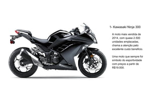 1- Kawasaki Ninja 300
A moto mais vendida de
2014, com quase 2.500
unidades emplacadas,
chama a atenção pelo
excelente custo beneficio.
Uma moto que sempre foi
símbolo do esportividade
com preços a partir de
R$19.000.
 