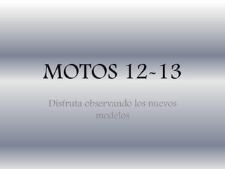 MOTOS 12-13
Disfruta observando los nuevos
modelos
 