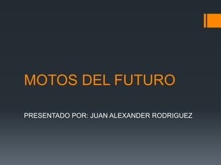 MOTOS DEL FUTURO
PRESENTADO POR: JUAN ALEXANDER RODRIGUEZ
 