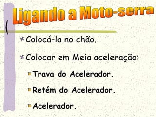 Colocá-la no chão. Colocar em Meia aceleração: Trava do Acelerador. Retém do Acelerador. Acelerador. Ligando a Moto-serra 