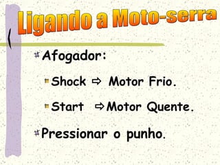 Afogador: Shock    Motor Frio. Start   Motor Quente. Pressionar o punho . Ligando a Moto-serra 