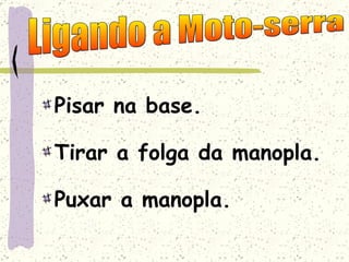 Pisar na base. Tirar a folga da manopla. Puxar a manopla. Ligando a Moto-serra 