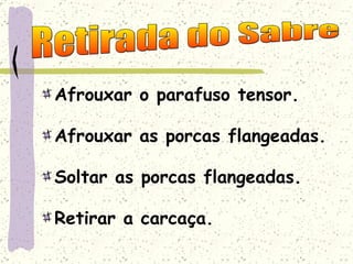 Afrouxar o parafuso tensor. Afrouxar as porcas flangeadas. Soltar as porcas flangeadas. Retirar a carcaça. Retirada do Sabre 
