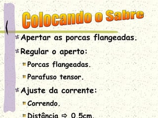 Apertar as porcas flangeadas. Regular o aperto: Porcas flangeadas. Parafuso tensor. Ajuste da corrente: Correndo. Distância    0,5cm. Colocando o Sabre 