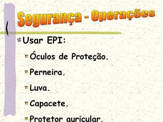 Usar EPI: Óculos de Proteção. Perneira. Luva. Capacete. Protetor auricular. Segurança - Operações 