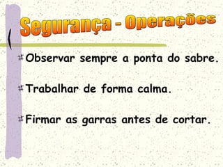 Observar sempre a ponta do sabre. Trabalhar de forma calma. Firmar as garras antes de cortar. Segurança - Operações 