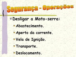 Desligar a Moto-serra: Abastecimento. Aperto da corrente. Vela de Ignição. Transporte. Deslocamento. Segurança - Operações 