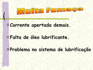 Corrente apertada demais. Falta de óleo lubrificante. Problema no sistema de lubrificação Muita Fumaça 