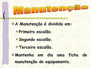 A Manutenção é dividida em: Primeiro escalão. Segundo escalão. Terceiro escalão. Mantenha em dia uma ficha de manutenção do equipamento. Manutenção 