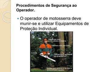 Procedimentos de Segurança ao
Operador.
 O operador de motosserra deve
munir-se e utilizar Equipamentos de
Proteção Individual.
 