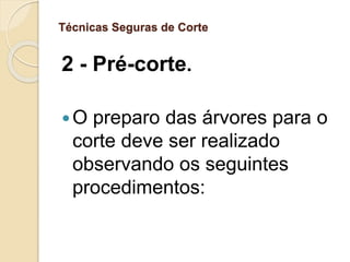 Técnicas Seguras de Corte
2 - Pré-corte.
O preparo das árvores para o
corte deve ser realizado
observando os seguintes
procedimentos:
 