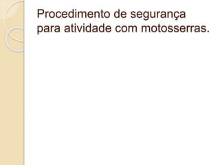 Procedimento de segurança
para atividade com motosserras.
 