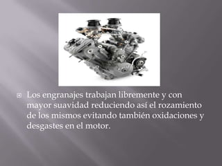    Los engranajes trabajan libremente y con
    mayor suavidad reduciendo así el rozamiento
    de los mismos evitando también oxidaciones y
    desgastes en el motor.
 