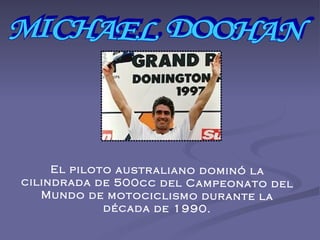 MICHAEL DOOHAN El piloto australiano dominó la cilindrada de 500cc del Campeonato del Mundo de motociclismo durante la década de 1990. 
