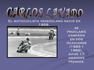 El motociclista venezolano nació en 1958.   se proclamó campeón en dos ocasiones (1983 y 1986), ganó 17 grandes premios. CARLOS LAVADO 