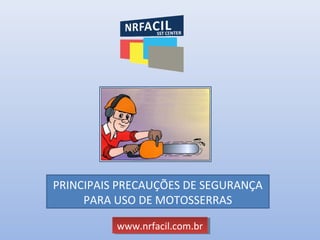 PRINCIPAIS PRECAUÇÕES DE SEGURANÇA
PARA USO DE MOTOSSERRAS
www.nrfacil.com.brwww.nrfacil.com.br
 