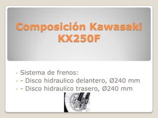 Composición Kawasaki
      KX250F


- Sistema de frenos:
- - Disco hidraulico delantero, Ø240 mm
- - Disco hidraulico trasero, Ø240 mm
 