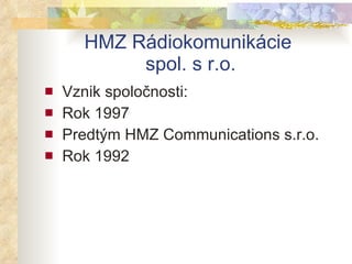HMZ Rádiokomunikácie  spol. s r.o. Vznik spoločnosti: Rok 1997 Predtým HMZ Communications s.r.o. Rok 1992 