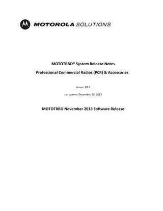 MOTOTRBO® System Release Notes 
Professional Commercial Radios (PCR) & Accessories 
Version: R2.3 
Last Updated: December 20, 2013 
MOTOTRBO November 2013 Software Release  