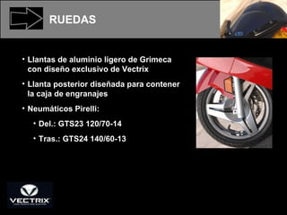 Llantas de aluminio ligero de Grimeca con diseño exclusivo de Vectrix  Llanta posterior diseñada para contener la caja de engranajes  Neumáticos Pirelli: Del.: GTS23 120/70-14 Tras.: GTS24 140/60-13 RUEDAS 