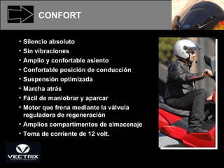 Silencio absoluto  Sin vibraciones Amplio y confortable asiento Confortable posición de conducción Suspensión optimizada Marcha atrás  Fácil de maniobrar y aparcar Motor que frena mediante la válvula reguladora de regeneración  Amplios compartimentos de almacenaje Toma de corriente de 12 volt. CONFORT 