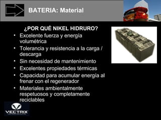 ¿POR QUÉ NIKEL HIDRURO? Excelente fuerza y energía volumétrica Tolerancia y resistencia a la carga / descarga Sin necesidad de mantenimiento Excelentes propiedades térmicas Capacidad para acumular energía al frenar con el regenerador Materiales ambientalmente respetuosos y completamente reciclables BATERIA: Material 