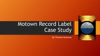 Motown Record Label 
Case Study 
By Theresa Hackman 
 