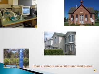 Homes, schools, universities and workplaces.
 