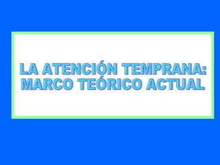 LA ATENCIÓN TEMPRANA: MARCO TEÓRICO ACTUAL 