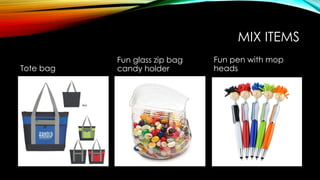 MIX ITEMS
Tote bag
Fun glass zip bag
candy holder
Fun pen with mop
heads
 