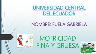 MOTRICIDAD
FINA Y GRUESA
UNIVERSIDAD CENTRAL
DEL ECUADOR
NOMBRE: FUELA GABRIELA
 
