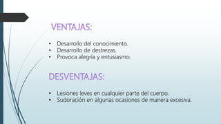 • Desarrollo del conocimiento.
• Desarrollo de destrezas.
• Provoca alegría y entusiasmo.
• Lesiones leves en cualquier parte del cuerpo.
• Sudoración en algunas ocasiones de manera excesiva.
 