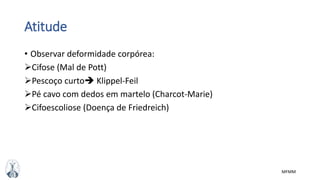 MFMM
Atitude
• Observar deformidade corpórea:
Cifose (Mal de Pott)
Pescoço curto Klippel-Feil
Pé cavo com dedos em martelo (Charcot-Marie)
Cifoescoliose (Doença de Friedreich)
 