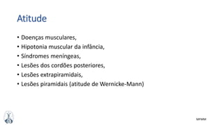 MFMM
Atitude
• Doenças musculares,
• Hipotonia muscular da infância,
• Síndromes meníngeas,
• Lesões dos cordões posteriores,
• Lesões extrapiramidais,
• Lesões piramidais (atitude de Wernicke-Mann)
 