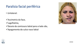MFMM
Paralisia facial periférica
• Unilateral:
Assimetria da face,
Lagoftalmo,
Desvio da comissura labial para o lado são,
Apagamento do sulco naso labial
 