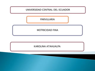 UNIVERSIDAD CENTRAL DEL ECUADOR

PARVULARIA

MOTRICIDAD FINA

KAROLINA ATAHUALPA

 
