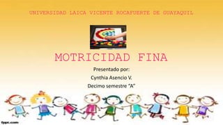 MOTRICIDAD FINA
Presentado por:
Cynthia Asencio V.
Decimo semestre “A”
UNIVERSIDAD LAICA VICENTE ROCAFUERTE DE GUAYAQUIL
 