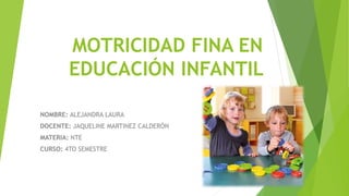 MOTRICIDAD FINA EN
EDUCACIÓN INFANTIL
NOMBRE: ALEJANDRA LAURA
DOCENTE: JAQUELINE MARTINEZ CALDERÓN
MATERIA: NTE
CURSO: 4TO SEMESTRE
 